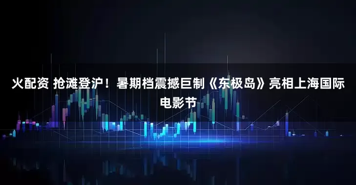 火配资 抢滩登沪！暑期档震撼巨制《东极岛》亮相上海国际电影节