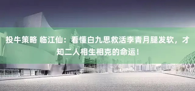 投牛策略 临江仙：看懂白九思救活李青月腿发软，才知二人相生相克的命运！