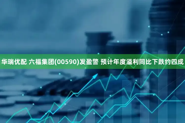 华瑞优配 六福集团(00590)发盈警 预计年度溢利同比下跌约四成
