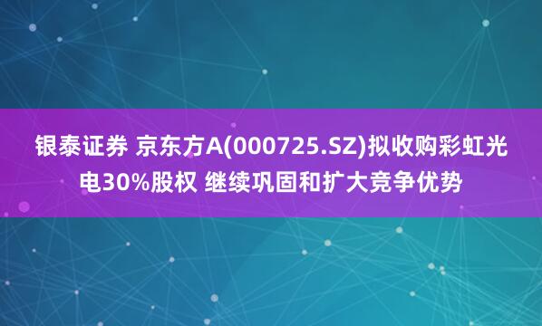 银泰证券 京东方A(000725.SZ)拟收购彩虹光电30%股权 继续巩固和扩大竞争优势