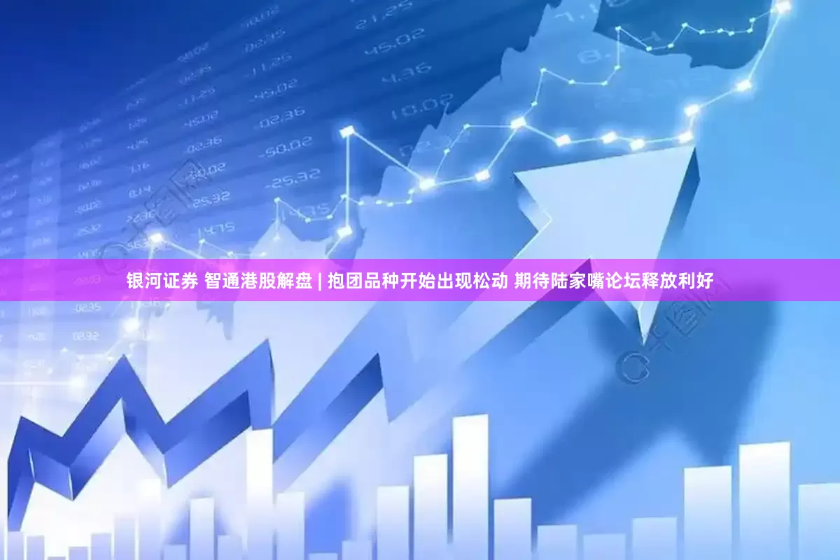 银河证券 智通港股解盘 | 抱团品种开始出现松动 期待陆家嘴论坛释放利好