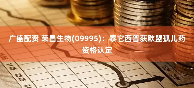 广盛配资 荣昌生物(09995)：泰它西普获欧盟孤儿药资格认定