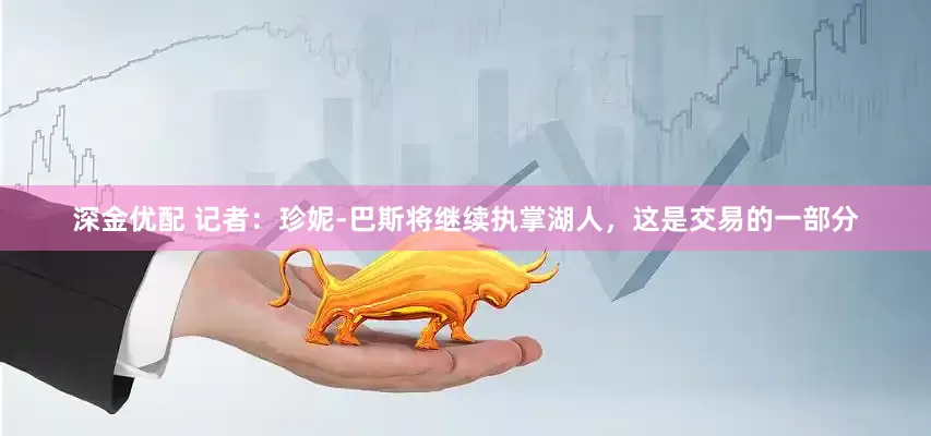 深金优配 记者：珍妮-巴斯将继续执掌湖人，这是交易的一部分