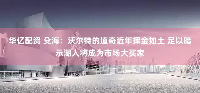 华亿配资 殳海：沃尔特的道奇近年挥金如土 足以暗示湖人将成为市场大买家