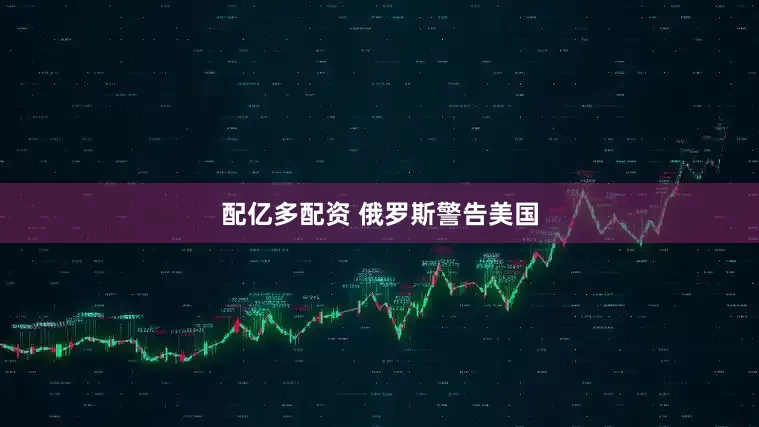 配亿多配资 俄罗斯警告美国