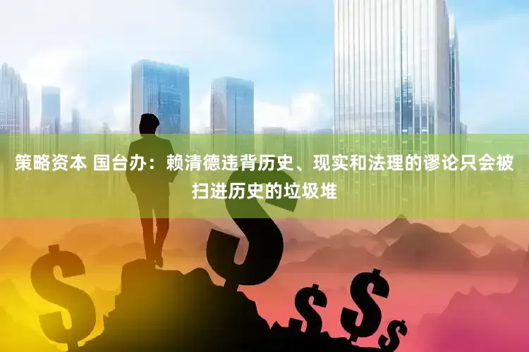 策略资本 国台办：赖清德违背历史、现实和法理的谬论只会被扫进历史的垃圾堆