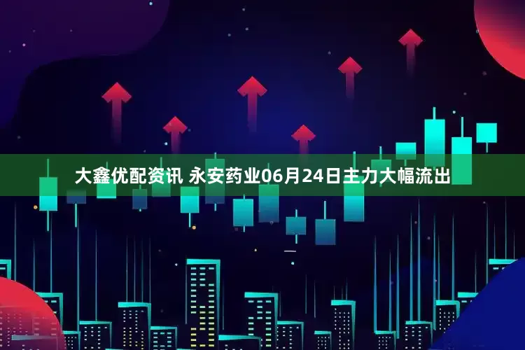 大鑫优配资讯 永安药业06月24日主力大幅流出