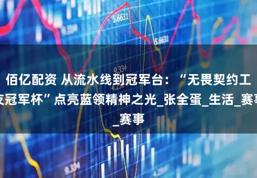 佰亿配资 从流水线到冠军台：“无畏契约工友冠军杯”点亮蓝领精神之光_张全蛋_生活_赛事