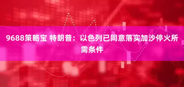 9688策略宝 特朗普：以色列已同意落实加沙停火所需条件
