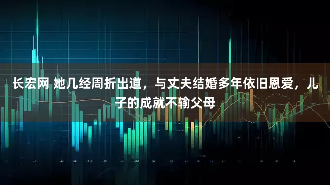 长宏网 她几经周折出道，与丈夫结婚多年依旧恩爱，儿子的成就不输父母