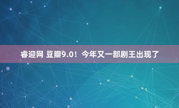 睿迎网 豆瓣9.0！今年又一部剧王出现了