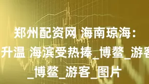 郑州配资网 海南琼海：暑期游升温 海滨受热捧_博鳌_游客_图片