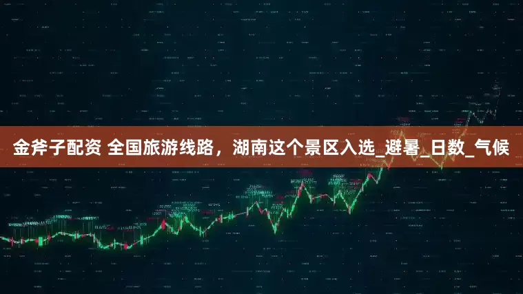 金斧子配资 全国旅游线路，湖南这个景区入选_避暑_日数_气候