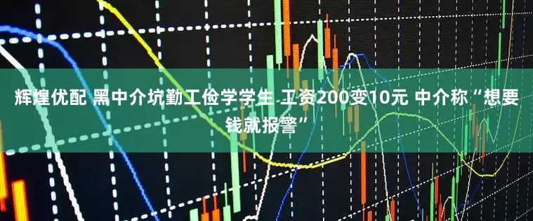 辉煌优配 黑中介坑勤工俭学学生 工资200变10元 中介称“想要钱就报警”