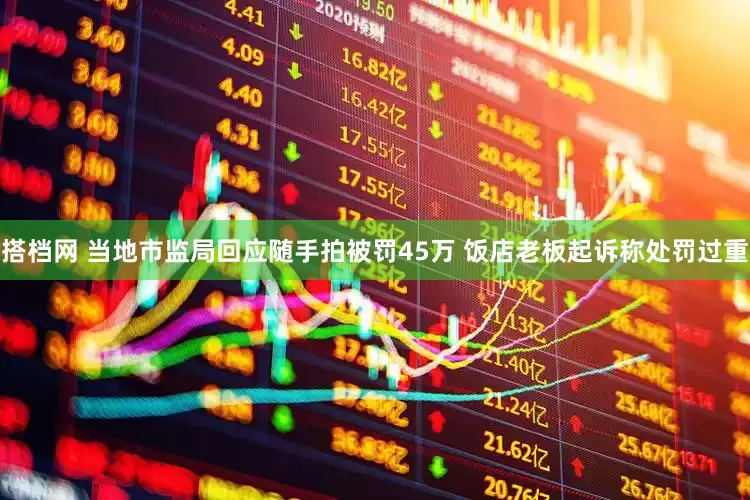 搭档网 当地市监局回应随手拍被罚45万 饭店老板起诉称处罚过重