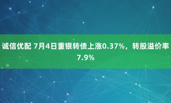 诚信优配 7月4日重银转债上涨0.37%，转股溢价率7.9%