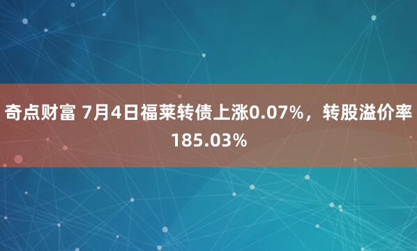 奇点财富 7月4日福莱转债上涨0.07%，转股溢价率185.03%