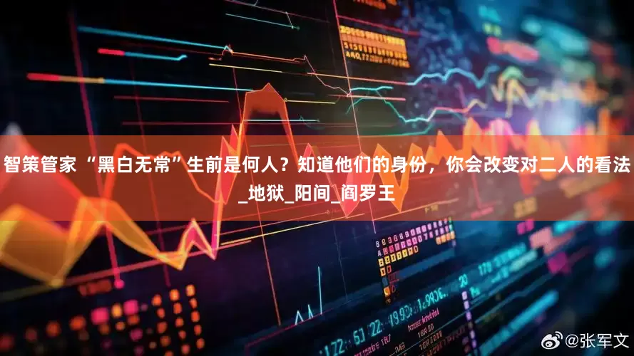 智策管家 “黑白无常”生前是何人？知道他们的身份，你会改变对二人的看法_地狱_阳间_阎罗王