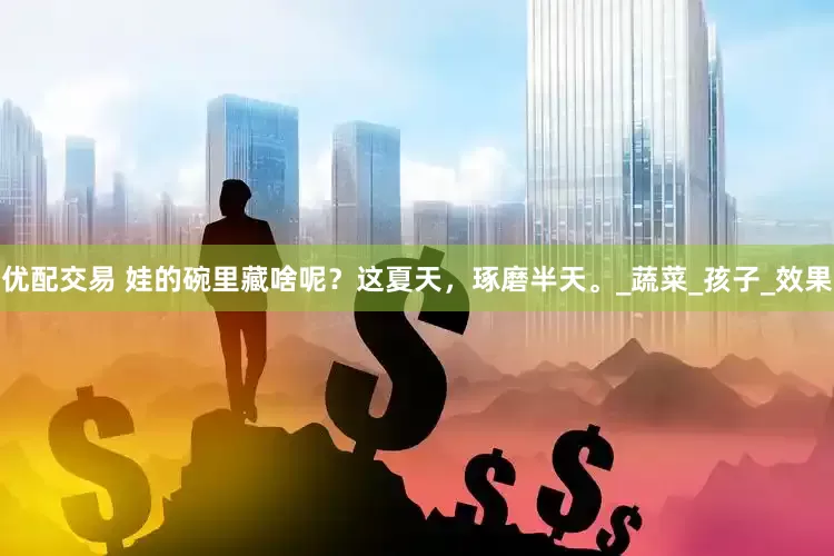 优配交易 娃的碗里藏啥呢？这夏天，琢磨半天。_蔬菜_孩子_效果