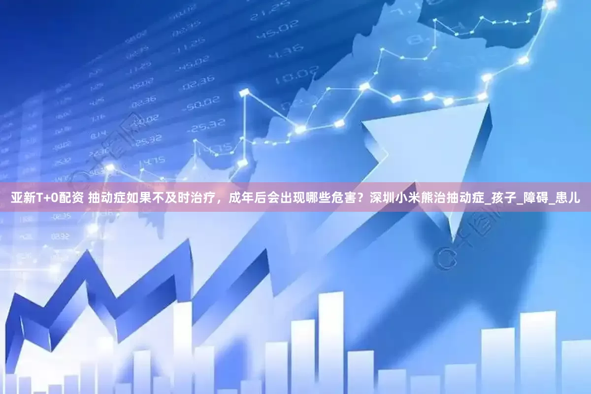 亚新T+0配资 抽动症如果不及时治疗，成年后会出现哪些危害？深圳小米熊治抽动症_孩子_障碍_患儿