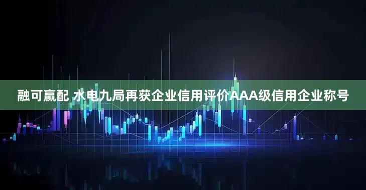 融可赢配 水电九局再获企业信用评价AAA级信用企业称号