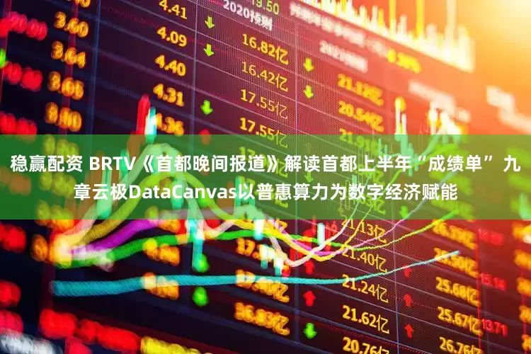 稳赢配资 BRTV《首都晚间报道》解读首都上半年“成绩单” 九章云极DataCanvas以普惠算力为数字经济赋能