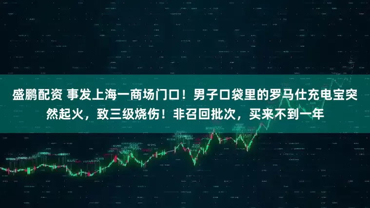 盛鹏配资 事发上海一商场门口！男子口袋里的罗马仕充电宝突然起火，致三级烧伤！非召回批次，买来不到一年