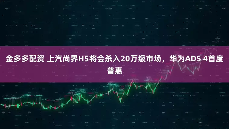 金多多配资 上汽尚界H5将会杀入20万级市场，华为ADS 4首度普惠