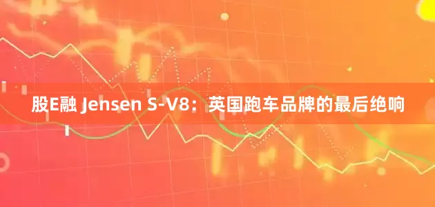 股E融 Jensen S-V8：英国跑车品牌的最后绝响