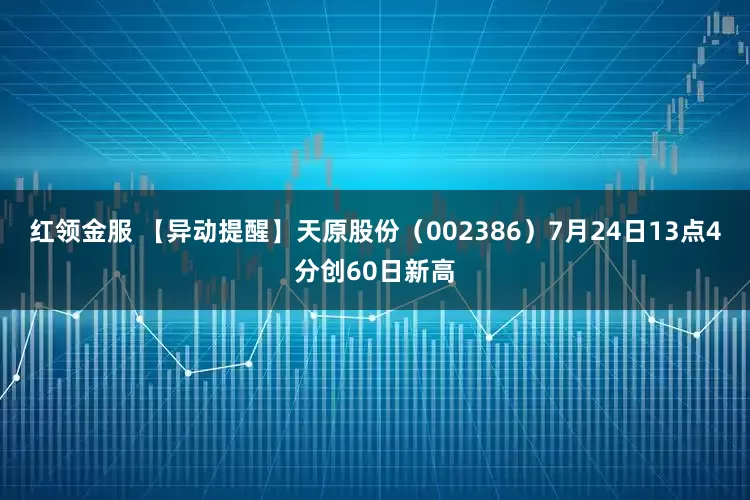 红领金服 【异动提醒】天原股份（002386）7月24日13点4分创60日新高