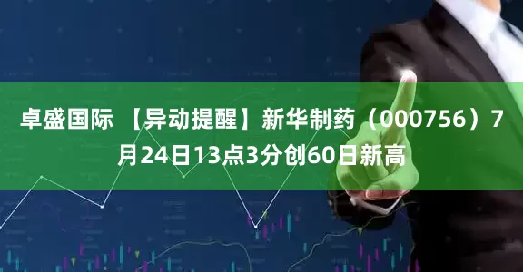 卓盛国际 【异动提醒】新华制药（000756）7月24日13点3分创60日新高