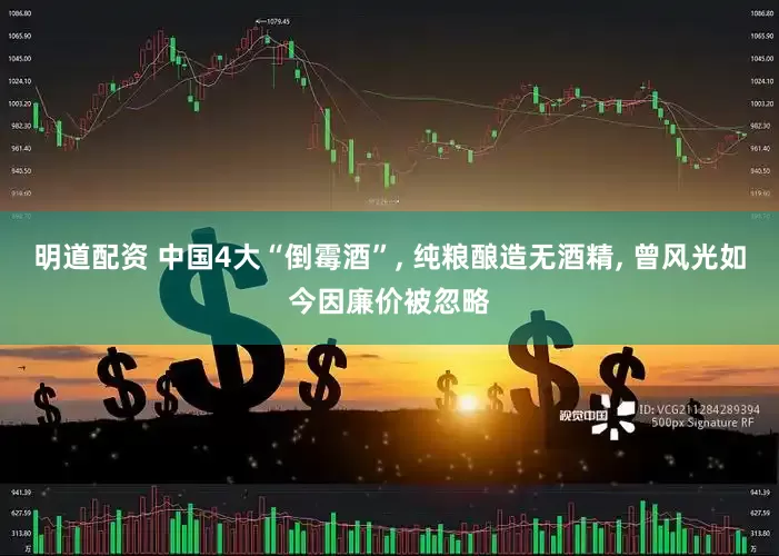 明道配资 中国4大“倒霉酒”, 纯粮酿造无酒精, 曾风光如今因廉价被忽略