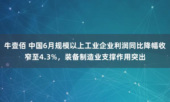 牛壹佰 中国6月规模以上工业企业利润同比降幅收窄至4.3%，装备制造业支撑作用突出