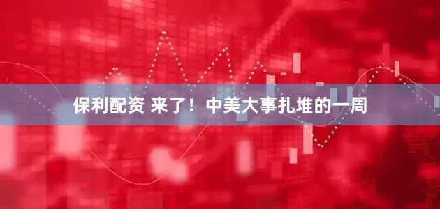 保利配资 来了！中美大事扎堆的一周