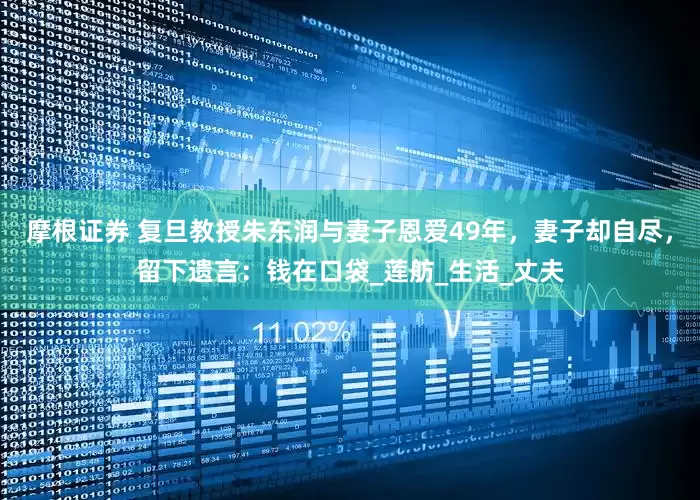 摩根证券 复旦教授朱东润与妻子恩爱49年，妻子却自尽，留下遗言：钱在口袋_莲舫_生活_丈夫