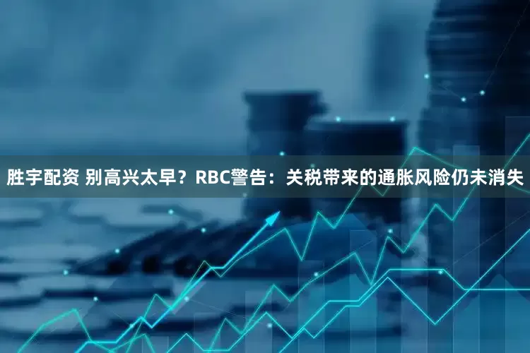 胜宇配资 别高兴太早？RBC警告：关税带来的通胀风险仍未消失