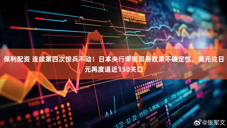 保利配资 连续第四次按兵不动！日本央行审视贸易政策不确定性，美元兑日元再度逼近150关口