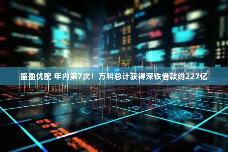 盛盈优配 年内第7次！万科总计获得深铁借款约227亿