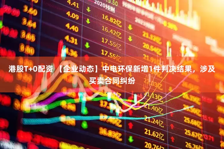 港股T+0配资 【企业动态】中电环保新增1件判决结果，涉及买卖合同纠纷