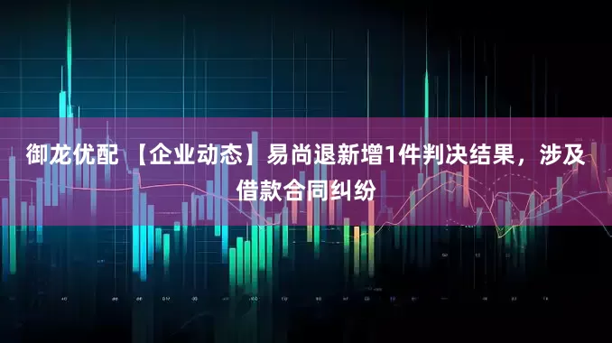 御龙优配 【企业动态】易尚退新增1件判决结果，涉及借款合同纠纷