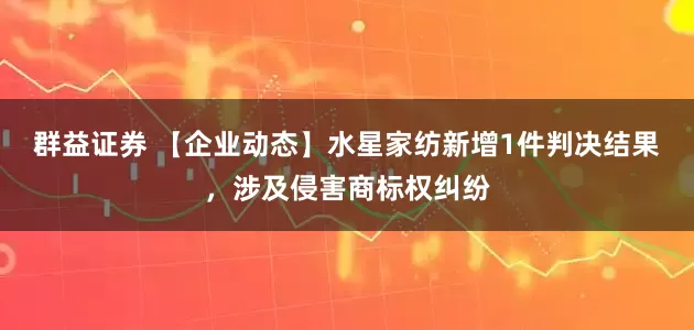 群益证券 【企业动态】水星家纺新增1件判决结果，涉及侵害商标权纠纷