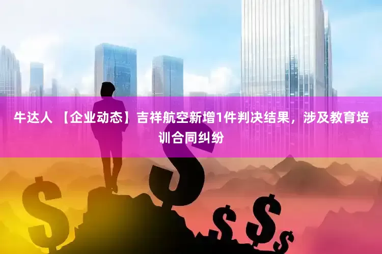 牛达人 【企业动态】吉祥航空新增1件判决结果，涉及教育培训合同纠纷