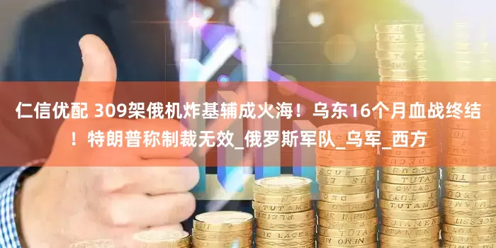 仁信优配 309架俄机炸基辅成火海！乌东16个月血战终结！特朗普称制裁无效_俄罗斯军队_乌军_西方