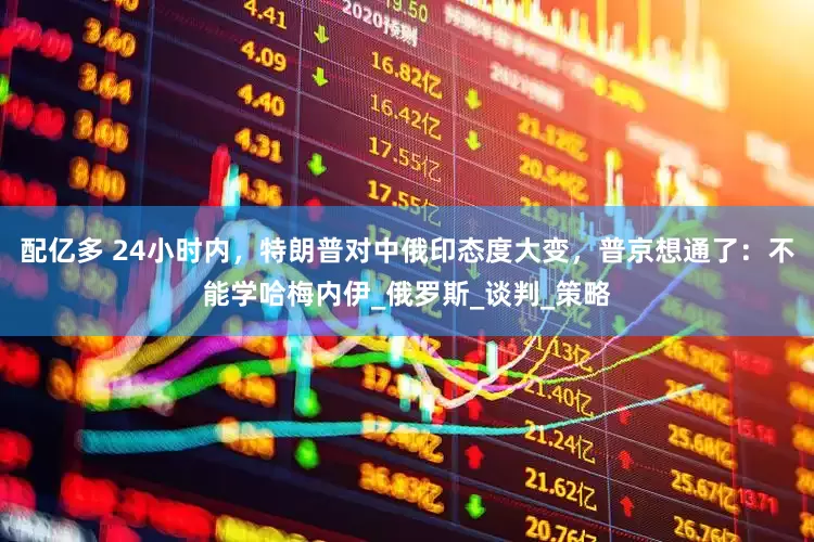 配亿多 24小时内，特朗普对中俄印态度大变，普京想通了：不能学哈梅内伊_俄罗斯_谈判_策略