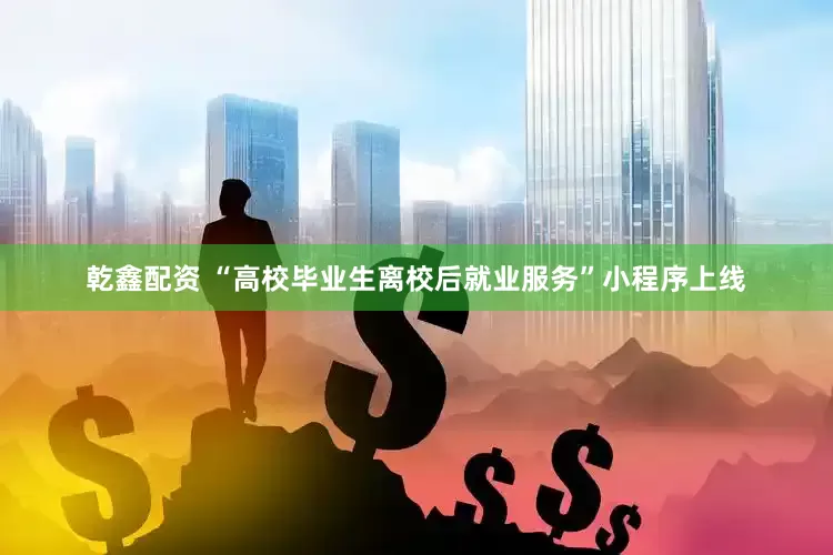 乾鑫配资 “高校毕业生离校后就业服务”小程序上线