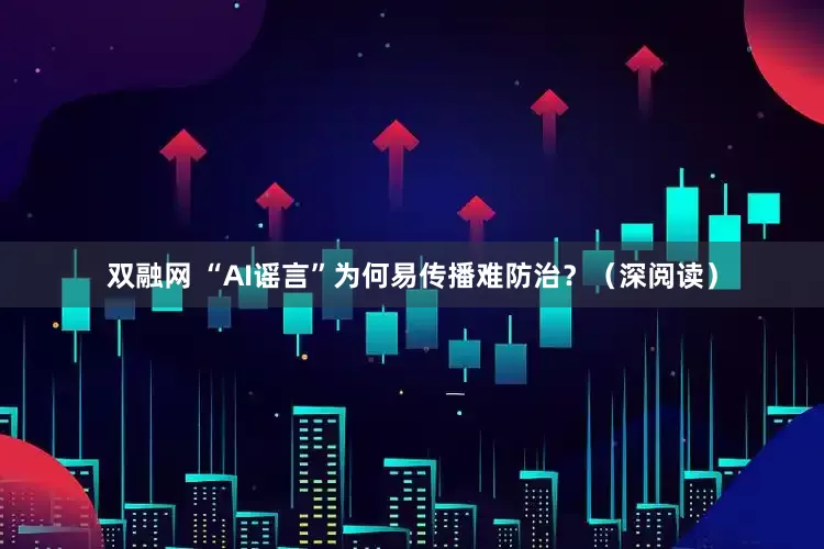 双融网 “AI谣言”为何易传播难防治？（深阅读）