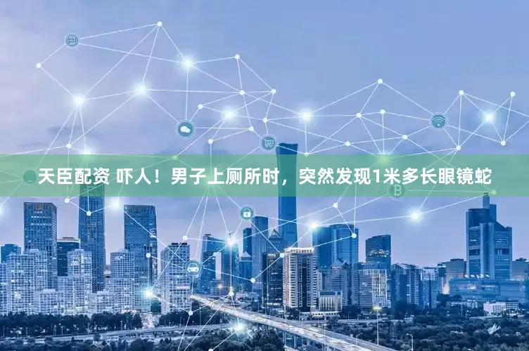 天臣配资 吓人！男子上厕所时，突然发现1米多长眼镜蛇