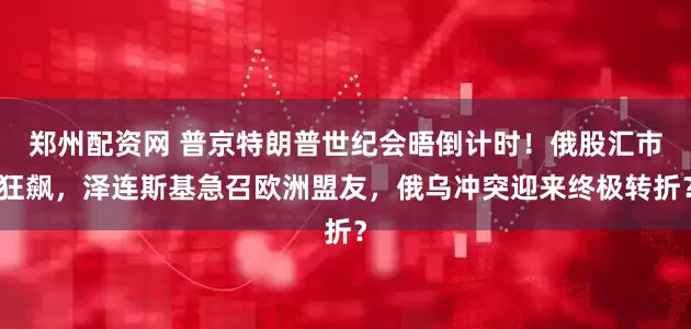 郑州配资网 普京特朗普世纪会晤倒计时！俄股汇市狂飙，泽连斯基急召欧洲盟友，俄乌冲突迎来终极转折？