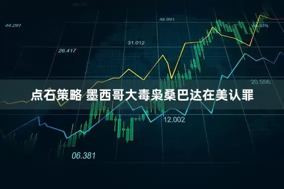 点石策略 墨西哥大毒枭桑巴达在美认罪