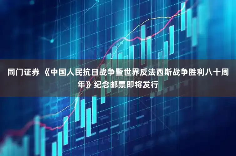 同门证券 《中国人民抗日战争暨世界反法西斯战争胜利八十周年》纪念邮票即将发行